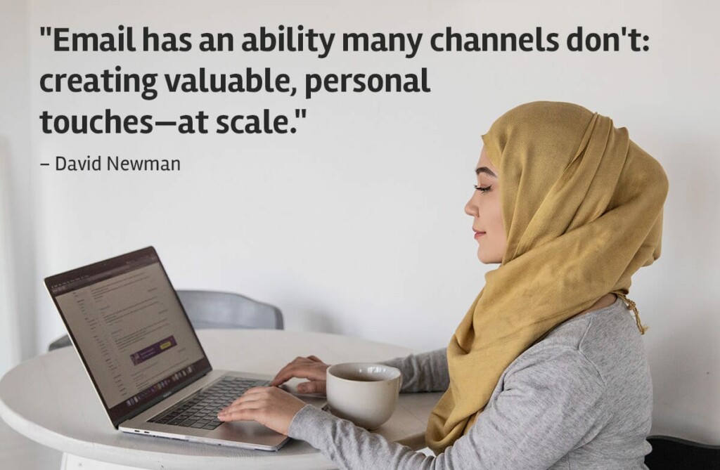"Email (marketing) has an ability many channels don't: creating valuable, personal touches - at scale." David Newman